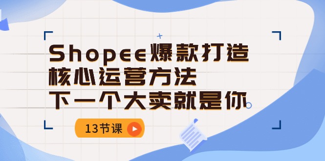 Shopee-爆款打造核心运营方法，下一个大卖就是你（13节课）-缔造者