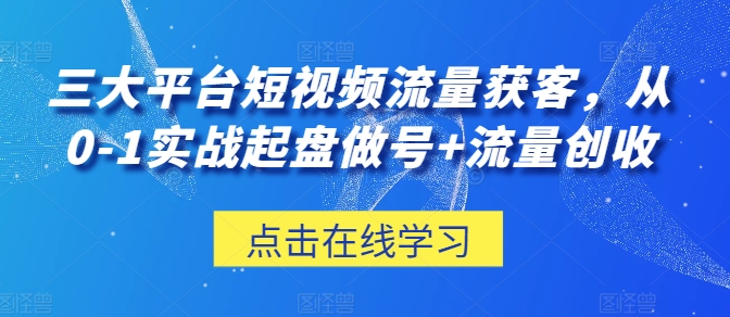 三大平台短视频流量获客，从0-1实战起盘做号+流量创收-缔造者