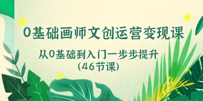 0基础画师 文创运营变现课，从0基础到入门一步步提升（46节课）-缔造者