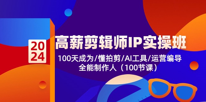 高薪-剪辑师IP实操班-第2期，100天成为懂拍剪/AI工具/运营编导/全能制作人-缔造者