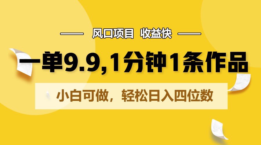 一单9.9，1分钟1条作品，小白可做，轻松日入四位数-缔造者