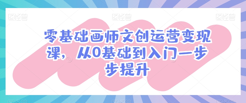 零基础画师文创运营变现课，从0基础到入门一步步提升-缔造者