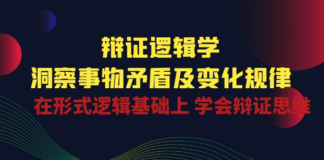 辩证 逻辑学 | 洞察 事物矛盾及变化规律  在形式逻辑基础上 学会辩证思维-缔造者