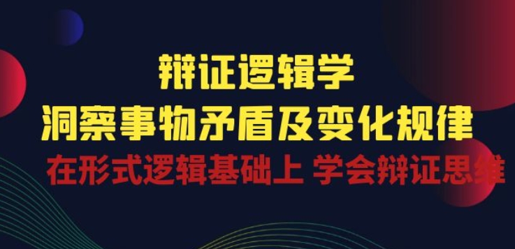 辩证 逻辑学 | 洞察 事物矛盾及变化规律 在形式逻辑基础上 学会辩证思维-缔造者