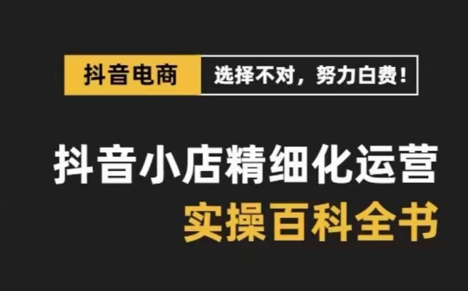 抖音小店精细化运营百科全书，保姆级运营实战讲解（2024更新）-缔造者