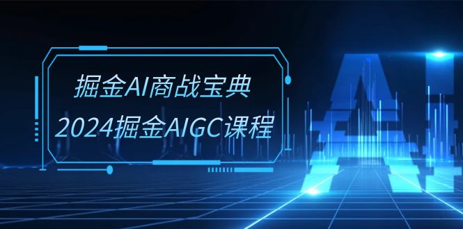 掘金AI 商战宝典-系统班：2024掘金AIGC课程（30节视频课）-缔造者