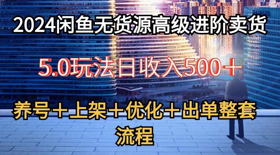 2024闲鱼无货源高级进阶卖货5.0，养号＋选品＋上架＋优化＋出单整套流程-缔造者