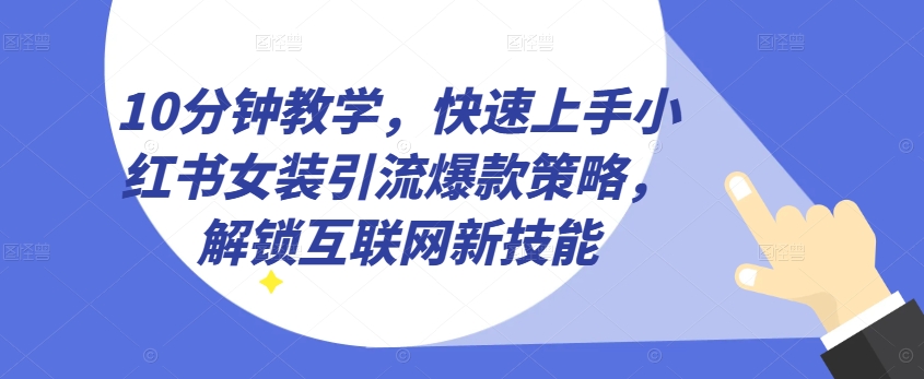 10min课堂教学，快速入门小红书的品牌女装引流方法爆品对策，开启互联网技术超级技能【揭密】-缔造者