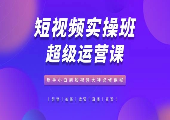 小视频实际操作班非常运营课，新手入门到小视频高手必修课-缔造者