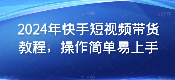 2024年快手视频短视频卖货实例教程，实际操作简单易上手-缔造者