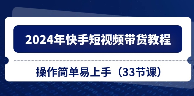 2024年快手视频短视频卖货实例教程，实际操作简单易上手（33堂课）-缔造者