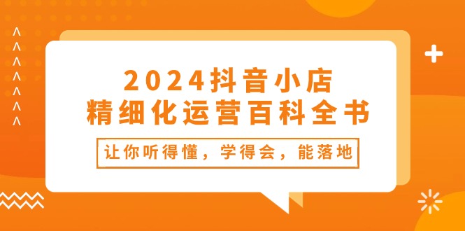 2024抖店-精细化营销百科辞典：使你能听懂，学得会，能落地式（34堂课）-缔造者