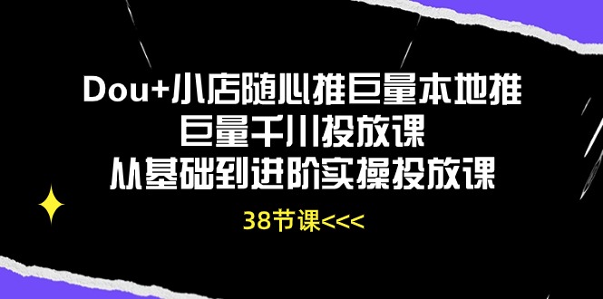 Dou 小店随心推巨量本地推巨量千川推广课从产品到升阶实际操作推广课（38节）-缔造者