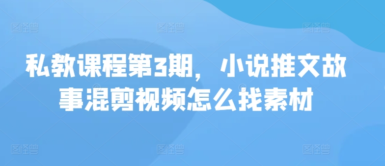 私教课程第3期，小说推文故事混剪视频怎么找素材-缔造者