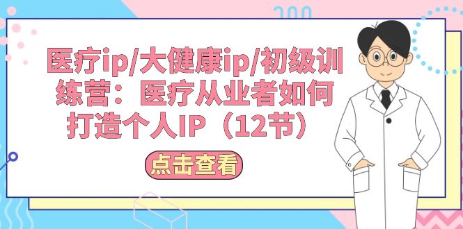 医疗ip/大健康ip/初级训练营：医疗从业者如何打造个人IP（12节）-缔造者