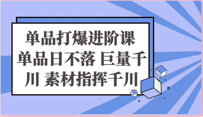 单品打爆进阶课 单品日不落 巨量千川 素材指挥千川-缔造者