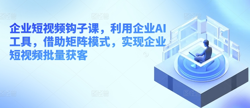 企业短视频勾子课，运用公司AI专用工具，依靠引流矩阵方式，完成企业短视频大批量拓客-缔造者