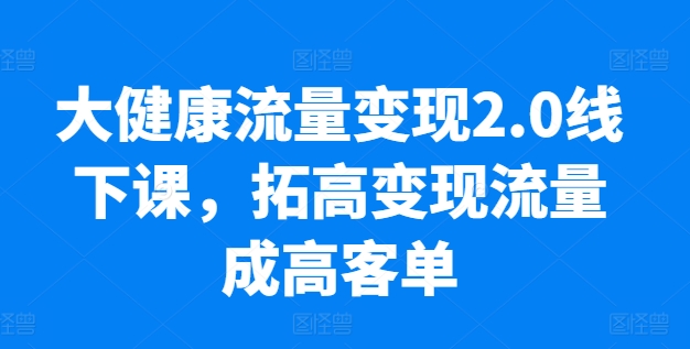 大健康产业数据流量变现2.0面授课，拓高转现总流量成高客单，销售业绩10倍提高，低筋粉高转现，只谈落地式实际操作-缔造者