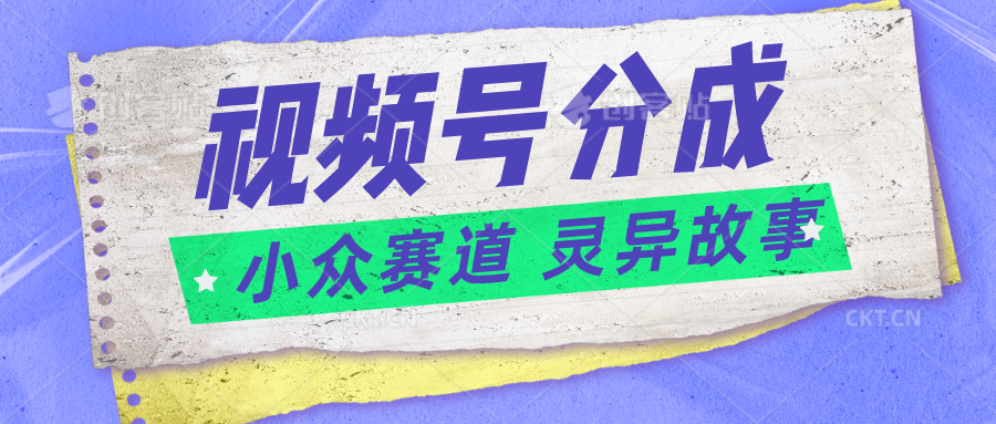 视频号分成掘金小众赛道 灵异故事，普通人都能做得好的副业-缔造者