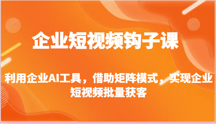 企业短视频钩子课-利用企业AI工具，借助矩阵模式，实现企业短视频批量获客-缔造者