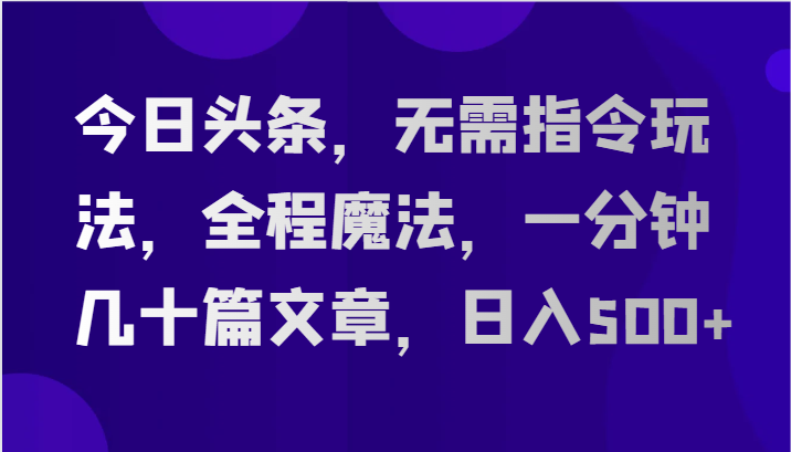 今日头条，无需指令玩法，全程魔法，一分钟几十篇文章，日入500+-缔造者