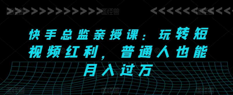 快手视频主管亲讲课：轻松玩短视频红利，平常人也可以月入了万-缔造者