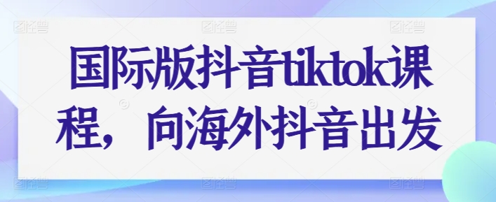 国际版抖音tiktok课程内容，向海外抖音考虑-缔造者