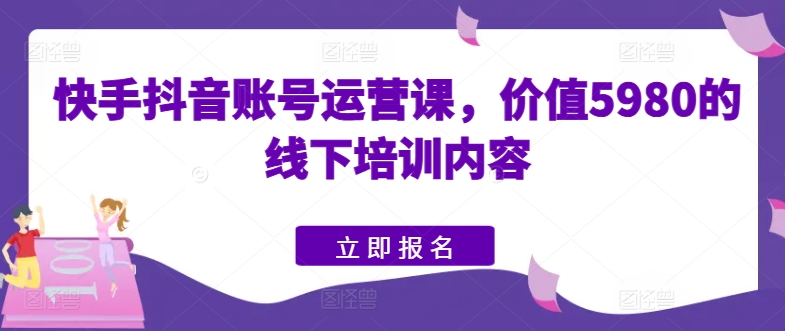 快手视频抖音号运营课，使用价值5980的线下学习具体内容-缔造者