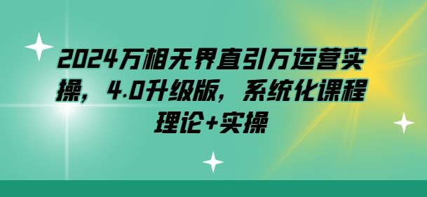 2024万相无边直引万经营实际操作，4.0全新升级，专业化课程内容 基础理论 实际操作-缔造者