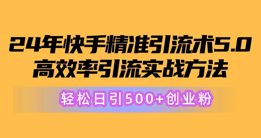 24年快手精准引流方法术5.0，高效化引流方法实战演练方式，轻轻松松日引500 自主创业粉-缔造者