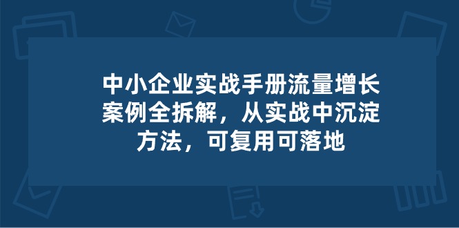 中小企业实操手册-流量增长案例拆解，从实操中沉淀方法，可复用可落地-缔造者