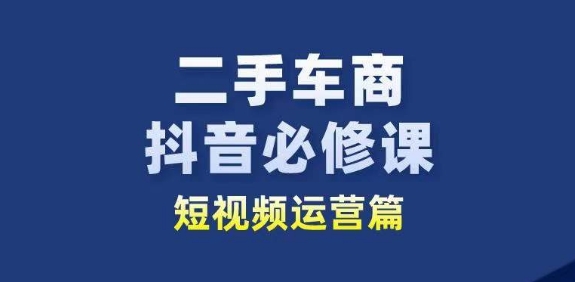 二手车商抖音视频必修课程自媒体运营，二手车行业从业人员新生态-缔造者