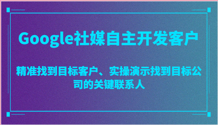 Google社媒自主开发客户，精准找到目标客户、实操演示找到目标公司的关键联系人-缔造者