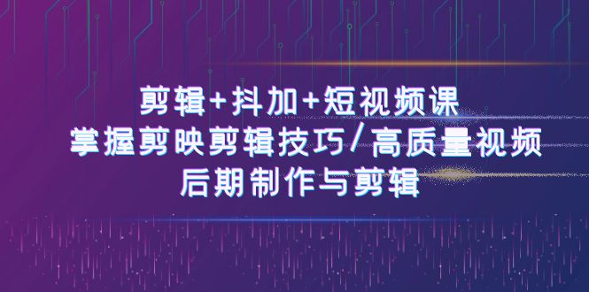 剪辑+抖加+短视频课： 掌握剪映剪辑技巧/高质量视频/后期制作与剪辑（50节）-缔造者