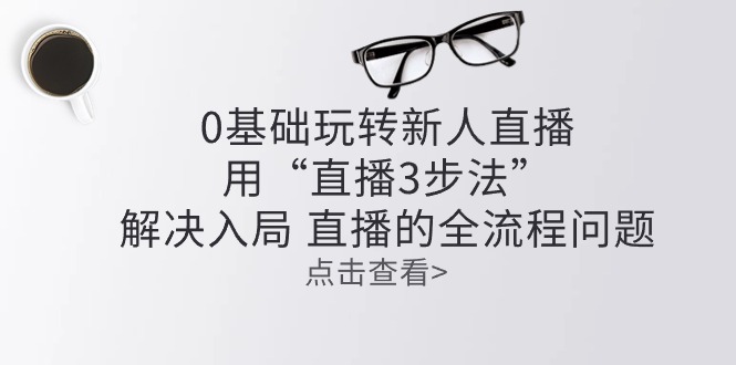 零基础轻松玩新人直播：用“直播间3步骤”处理进入 直播间全过程难题-缔造者