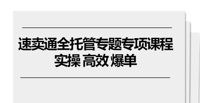 速卖通全托管专题专项课程，实操 高效 爆单（11节课）-缔造者