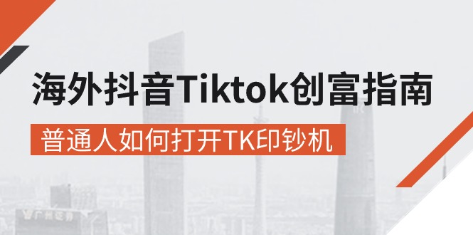 海外抖音-Tiktok 创富指南，普通人如何打开TK印钞机-缔造者