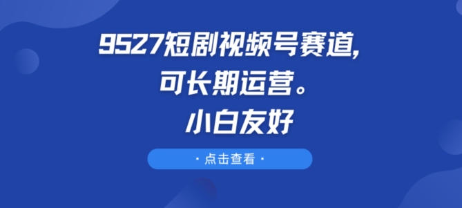 9527短剧剧本微信视频号跑道，可长期运营，新手友善【揭密】-缔造者