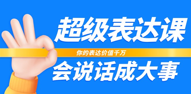 超级表达课，你的表达价值千万，会说话成大事（37节完整版）-缔造者