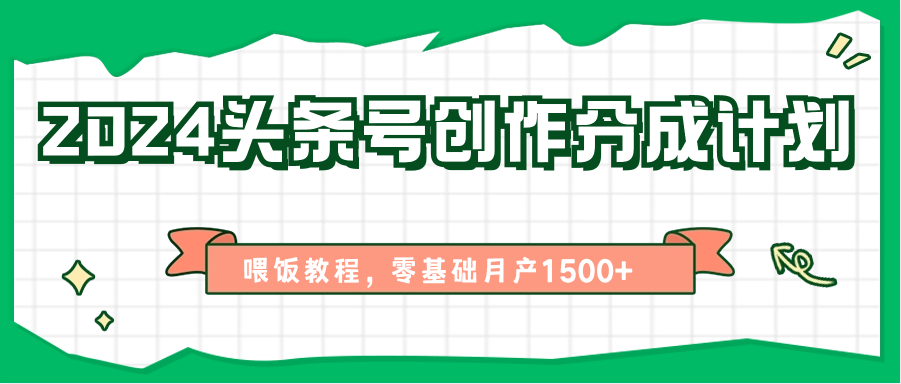 2024头条号创作分成计划、喂饭教程，零基础月产1500+-缔造者