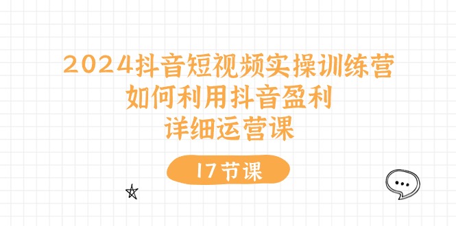 2024抖音小视频实操训练营：如何运用抖音视频赢利，详尽运营课（17节视频课程）-缔造者