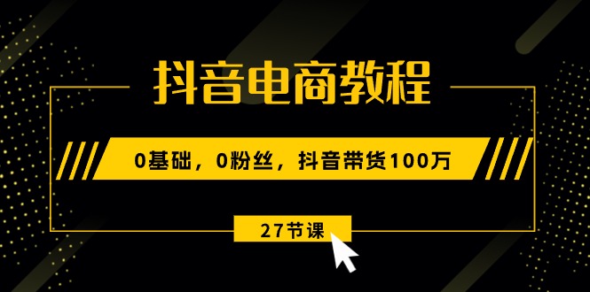 抖音直播带货实例教程：0基本，0粉丝们，抖音直播带货100万（27节视频课程）-缔造者