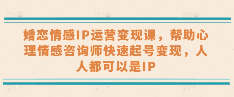 婚恋情感IP经营转现课，协助心理情感咨询师迅速养号转现，任何人都可以是IP-缔造者