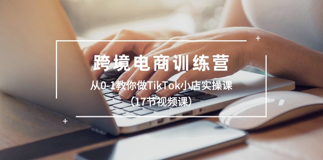 跨境电商训练营：从0-1教你做TikTok小店实操课（17节视频课）-缔造者