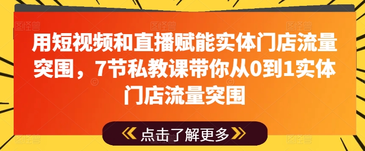 用短视频和直播赋能实体门店流量突围，7节私教课带你从0到1实体门店流量突围-缔造者