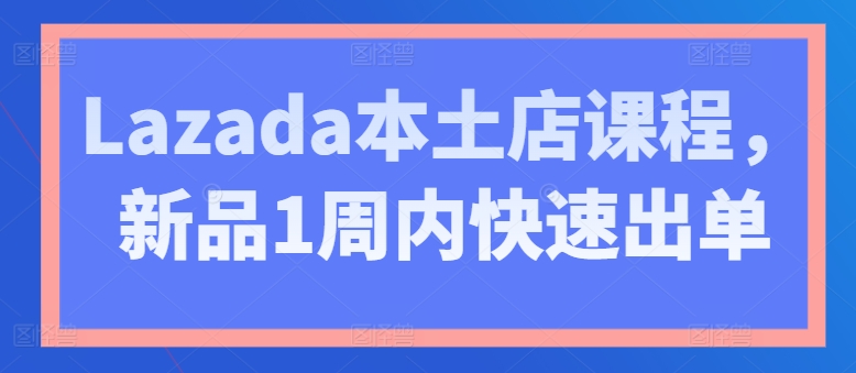 Lazada本土店课程，新品1周内快速出单-缔造者