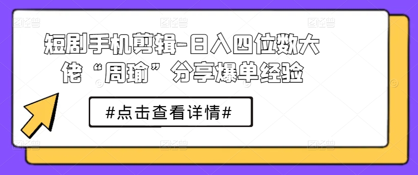 短剧手机剪辑-日入四位数大佬“周瑜”分享爆单经验-缔造者