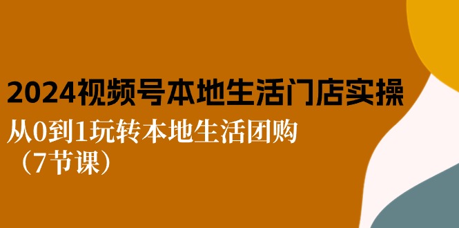 2024视频号短视频本地生活门店实操：从0到1玩转本地生活团购（7节课）-缔造者