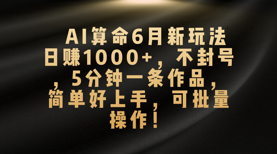 AI看命6月新模式，日赚1000 ，防封号，5分钟左右一条著作，简易好上手，可…-缔造者