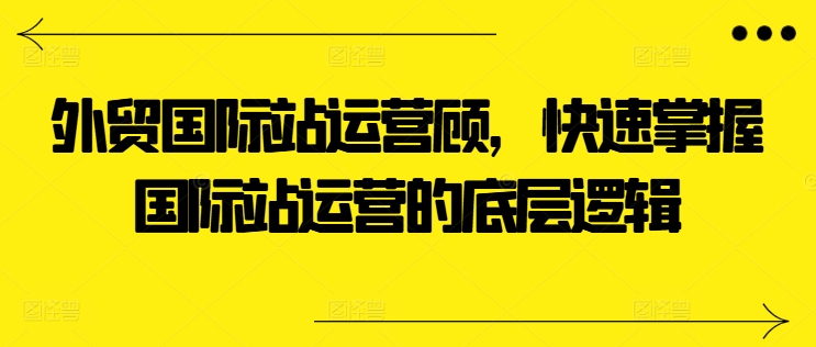 出口外贸国际站运营咨询顾问，快速上手国际站运营的底层思维-缔造者